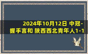 2024年10月12日 中冠-握手言和 陕西西北青年人1-1黔西南栩烽棠